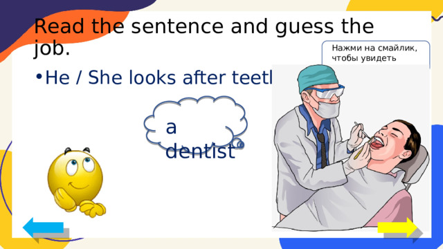 Read the sentence and guess the job. Нажми на смайлик, чтобы увидеть ответ He / She looks after teeth . a dentist 