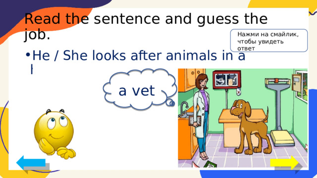 Read the sentence and guess the job. Нажми на смайлик, чтобы увидеть ответ He / She looks after animals in a hospital. a vet 