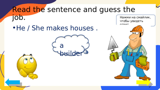 Read the sentence and guess the job. Нажми на смайлик, чтобы увидеть ответ He / She makes houses . a builder 