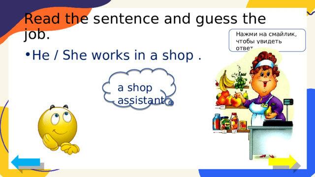 Read the sentence and guess the job. Нажми на смайлик, чтобы увидеть ответ He / She works in a shop . a shop assistant 