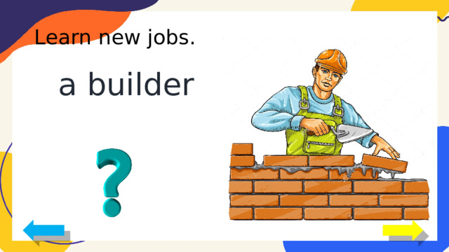 Learn new jobs. a builder 