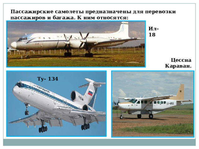 Пассажирские самолеты предназначены для перевозки пассажиров и багажа. К ним относятся: Ил-18 Цессна Караван. Ту- 134 