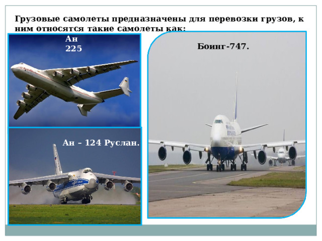 Грузовые самолеты предназначены для перевозки грузов, к ним относятся такие самолеты как: Ан 225 Боинг-747. Ан – 124 Руслан. 