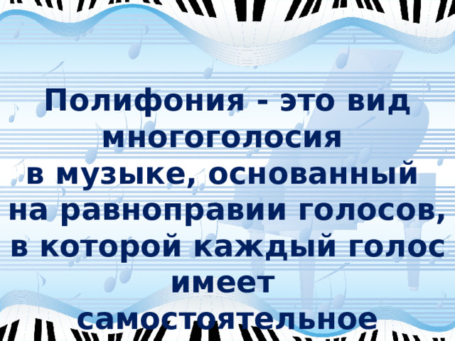 Полифония - это вид многоголосия в музыке, основанный на равноправии голосов, в которой каждый голос имеет самостоятельное значение. 