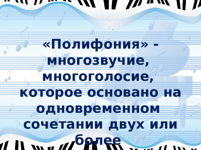 «Полифония» - многозвучие, многоголосие, которое основано на одновременном сочетании двух или более самостоятельных мелодий. 