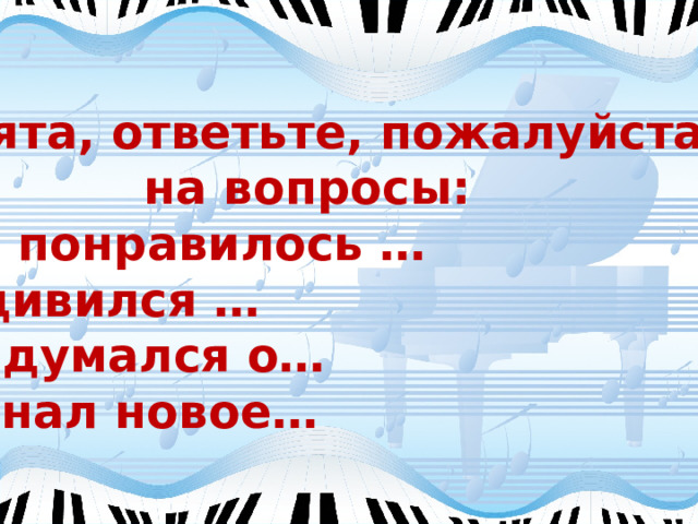 Ребята, ответьте, пожалуйста, на вопросы: Мне понравилось … Я удивился … Я задумался о… Я узнал новое… 