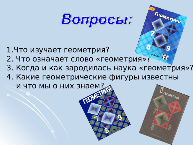 Что изучает геометрия? 2. Что означает слово «геометрия»? 3. Когда и как зародилась наука «геометрия»? 4. Какие геометрические фигуры известны  и что мы о них знаем? 