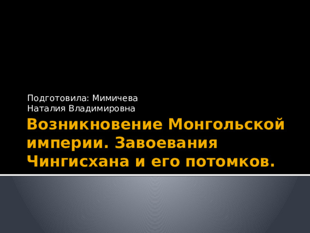 Подготовила: Мимичева Наталия Владимировна Возникновение Монгольской империи. Завоевания Чингисхана и его потомков. 