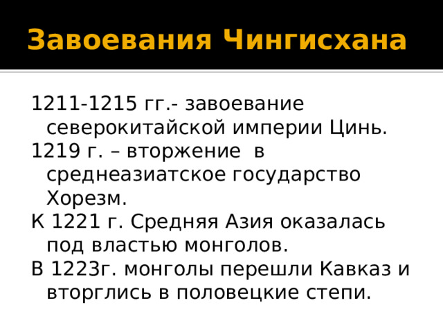 Завоевания Чингисхана 1211-1215 гг.- завоевание северокитайской империи Цинь. 1219 г. – вторжение в среднеазиатское государство Хорезм. К 1221 г. Средняя Азия оказалась под властью монголов. В 1223г. монголы перешли Кавказ и вторглись в половецкие степи. 