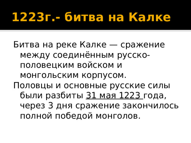 1223г.- битва на Калке Битва на реке Калке — сражение между соединённым русско-половецким войском и монгольским корпусом. Половцы и основные русские силы были разбиты 31 мая 1223 года, через 3 дня сражение закончилось полной победой монголов. 