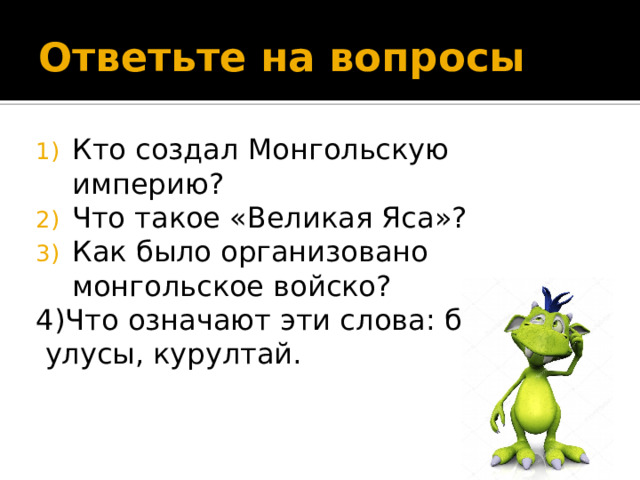 Ответьте на вопросы Кто создал Монгольскую империю? Что такое «Великая Яса»? Как было организовано монгольское войско? 4)Что означают эти слова: баскаки,  улусы, курултай. 