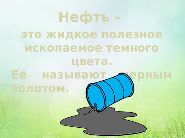 это жидкое полезное ископаемое темного цвета. Её называют черным золотом. Нефть - 