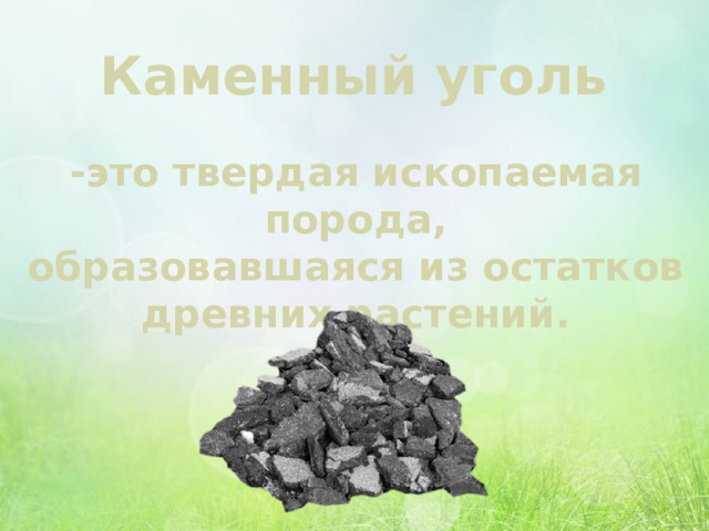 Каменный уголь -это твердая ископаемая порода, образовавшаяся из остатков древних растений. 