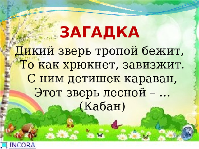 ЗАГАДКА Дикий зверь тропой бежит,  То как хрюкнет, завизжит.  С ним детишек караван,  Этот зверь лесной – …  (Кабан) 