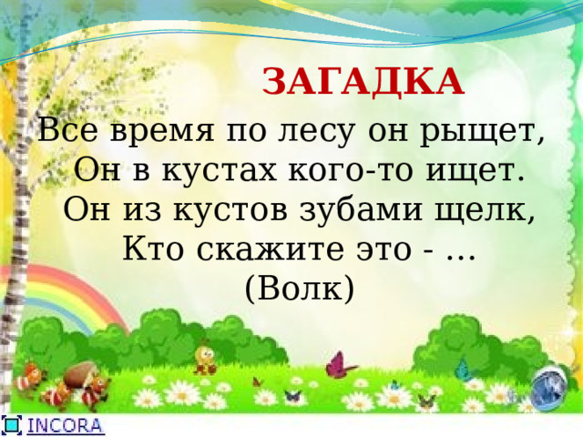  ЗАГАДКА Все время по лесу он рыщет,  Он в кустах кого-то ищет.  Он из кустов зубами щелк,  Кто скажите это - …  (Волк) 