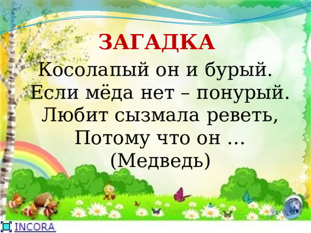  ЗАГАДКА Косолапый он и бурый.  Если мёда нет – понурый.  Любит сызмала реветь,  Потому что он …  (Медведь) 