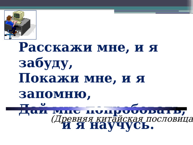 Расскажи мне, и я забуду, Покажи мне, и я запомню, Дай мне попробовать,      и я научусь.   (Древняя китайская пословица) 