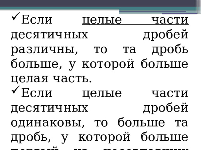 Если целые части десятичных дробей различны, то та дробь больше, у которой больше целая часть. Если целые части десятичных дробей одинаковы, то больше та дробь, у которой больше первый из несовпавших разрядов после запятой. 
