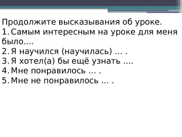 Продолжите высказывания об уроке. 1.  Самым интересным на уроке для меня было.... 2.  Я научился (научилась) ... . 3.  Я хотел(а) бы ещё узнать .... 4.  Мне понравилось ... . 5.  Мне не понравилось ... . 