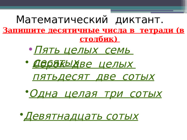 Математический диктант. Запишите десятичные числа в тетради (в столбик) Пять целых семь десятых Сорок две целых пятьдесят две сотых  Одна целая три сотых Девятнадцать сотых 