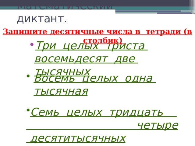 Математический диктант. Запишите десятичные числа в тетради (в столбик) Три целых триста восемьдесят две тысячных Восемь целых одна тысячная  Семь целых тридцать четыре десятитысячных 