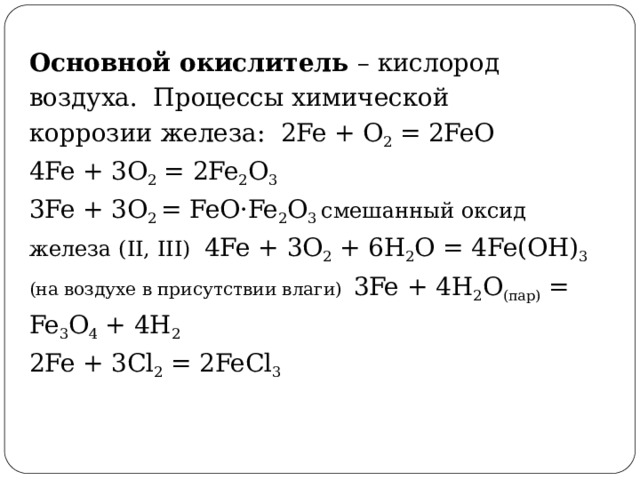 Основной  окислитель  –  кислород  воздуха.  Процессы  химической коррозии железа:  2Fe  + O 2  =  2FeO 4Fe  +  3O 2  =  2Fe 2 O 3 3Fe + 3O 2  = FeO·Fe 2 O 3  смешанный оксид железа (II, III)  4Fe  +  3O 2  +  6H 2 O =  4Fe(OH) 3  (на  воздухе в  присутствии  влаги)  3Fe  + 4H 2 O (пар)  =  Fe 3 O 4  + 4H 2 2Fe  +  3Cl 2  =  2FeCl 3 