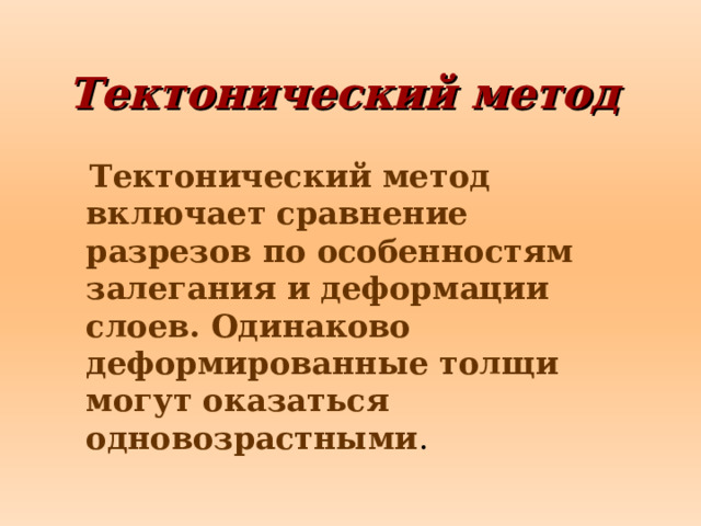 Тектонический метод   Тектонический метод включает сравнение разрезов по особенностям залегания и деформации слоев. Одинаково деформированные толщи могут оказаться одновозрастными .  