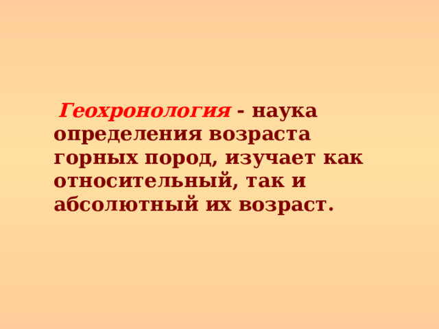  Геохронология - наука определения возраста горных пород, изучает как относительный, так и абсолютный их возраст.  