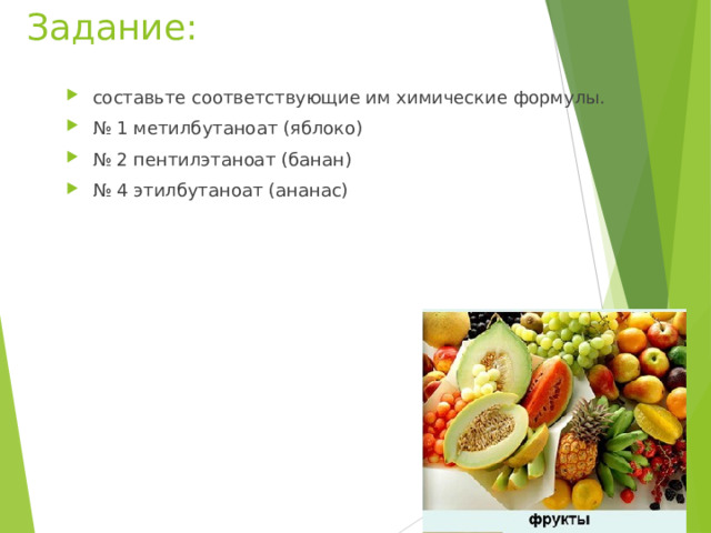 Задание: составьте соответствующие им химические формулы. № 1 метилбутаноат (яблоко) № 2 пентилэтаноат (банан) № 4 этилбутаноат (ананас) 