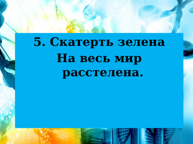 5. Скатерть зелена На весь мир расстелена. 