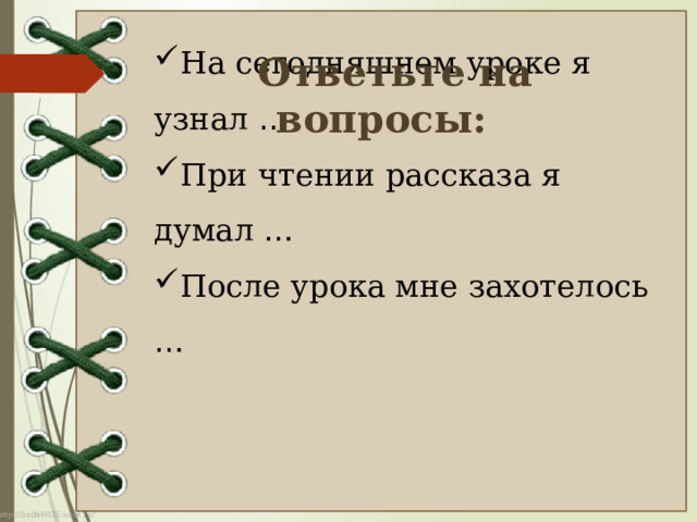 На сегодняшнем уроке я узнал … При чтении рассказа я думал … После урока мне захотелось … Ответьте на вопросы: 