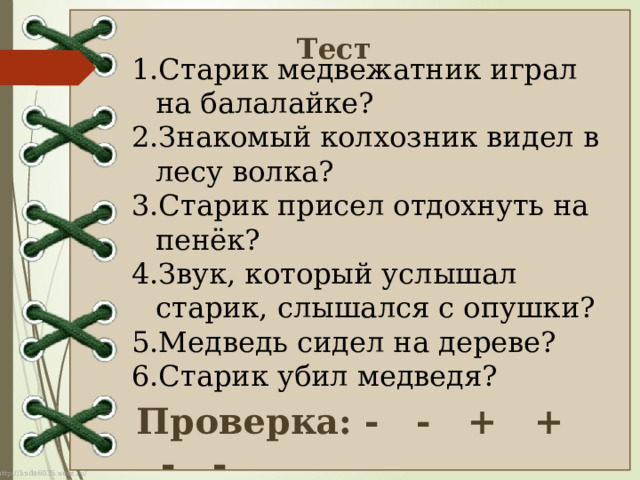 Тест  Старик медвежатник играл на балалайке? Знакомый колхозник видел в лесу волка? Старик присел отдохнуть на пенёк? Звук, который услышал старик, слышался с опушки? Медведь сидел на дереве? Старик убил медведя? Проверка: - - + + - - 