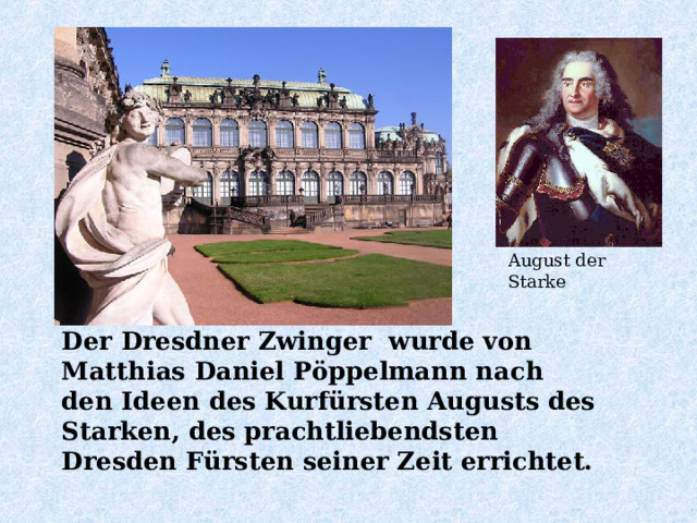 August der Starke Der Dresdner Zwinger wurde von Matthias Daniel Pöppelmann nach den Ideen des Kurfürsten Augusts des Starken, des prachtliebendsten Dresden Fürsten seiner Zeit errichtet.  