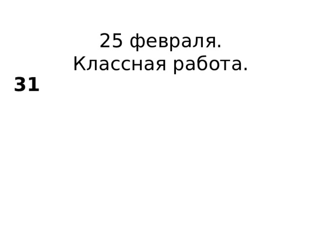 25 февраля.  Классная работа. 31 