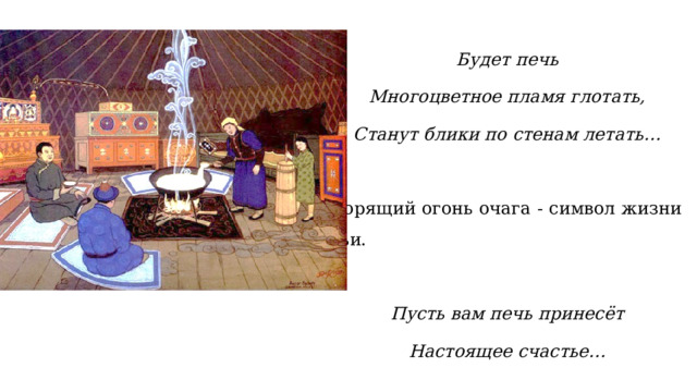 Будет печь Многоцветное пламя глотать, Станут блики по стенам летать… Горящий огонь очага - символ жизни семьи. Пусть вам печь принесёт Настоящее счастье… 