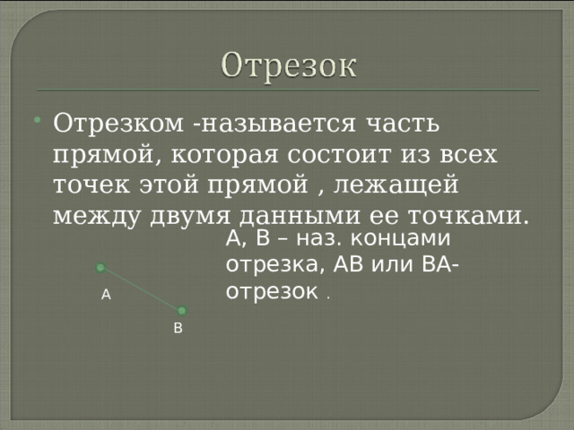 Отрезком -называется часть прямой, которая состоит из всех точек этой прямой , лежащей между двумя данными ее точками. А, В – наз. концами отрезка, АВ или ВА-отрезок . А В 