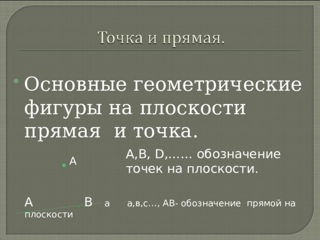 Основные геометрические фигуры на плоскости прямая и точка. А,В, D ,…… обозначение точек на плоскости.  А А В а а,в,с…, АВ- обозначение прямой на плоскости 