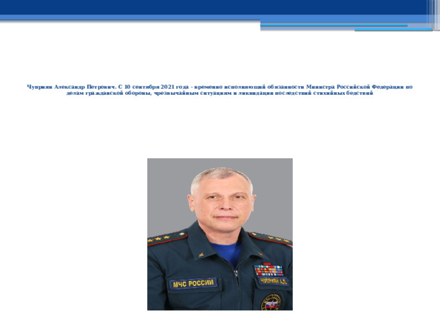    Чуприян Александр Петрович. С 10 сентября 2021 года - временно исполняющий обязанности Министра Российской Федерации по делам гражданской обороны, чрезвычайным ситуациям и ликвидации последствий стихийных бедствий   