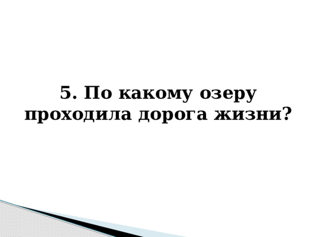    5. По какому озеру проходила дорога жизни? 