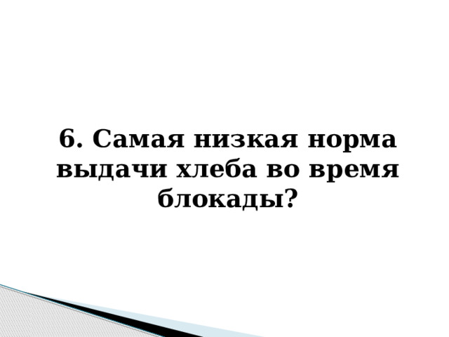   6. Самая низкая норма выдачи хлеба во время блокады? 