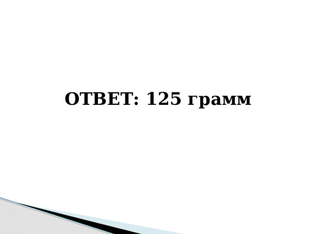   ОТВЕТ: 125 грамм 