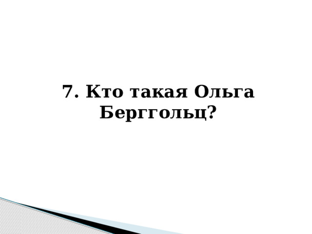    7. Кто такая Ольга Берггольц? 