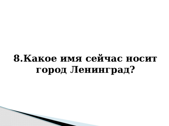   8.Какое имя сейчас носит город Ленинград? 