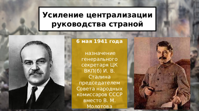 Усиление централизации руководства страной 6 мая 1941 года  назначение генерального секретаря ЦК ВКП(б) И. В. Сталина председателем Совета народных комиссаров СССР вместо В. М. Молотова 