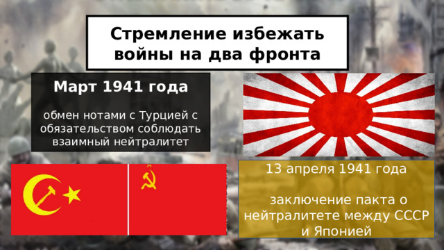 Стремление избежать войны на два фронта Март 1941 года обмен нотами с Турцией с обязательством соблюдать взаимный нейтралитет 13 апреля 1941 года  заключение пакта о нейтралитете между СССР и Японией 
