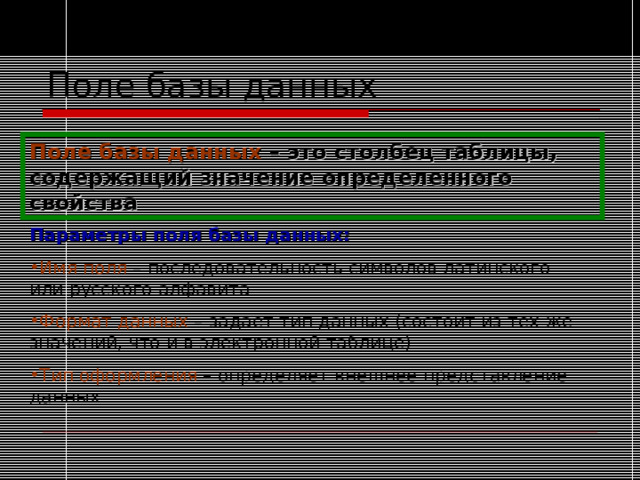 Поле базы данных Поле базы данных – это столбец таблицы, содержащий значение определенного свойства Параметры поля базы данных: Имя поля – последовательность символов латинского или русского алфавита Формат данных – задает тип данных (состоит из тех же значений, что и в электронной таблице) Тип оформления – определяет внешнее представление данных 