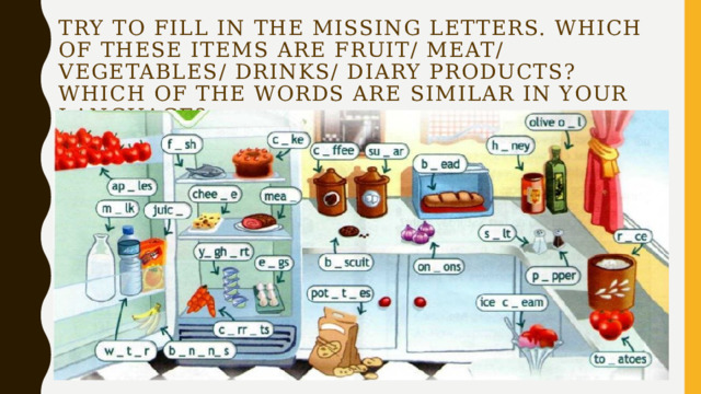 Try to fill in the missing letters. Which of these items are fruit/ meat/ vegetables/ drinks/ diary products? Which of the words are similar in your language? 