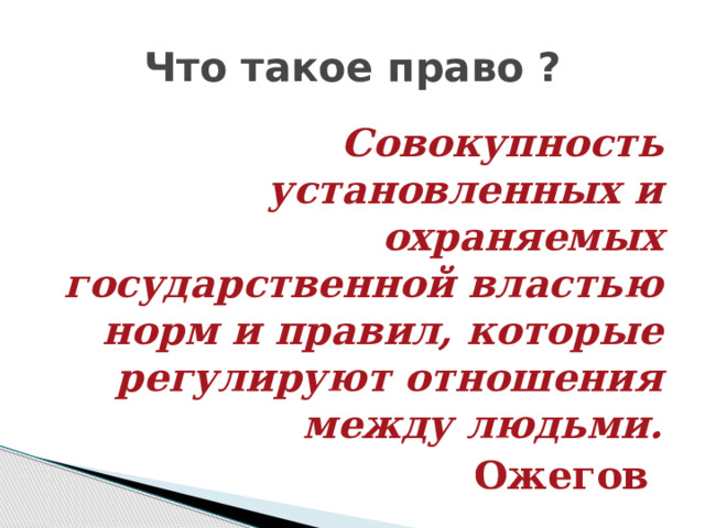 Что такое право ? Совокупность установленных и охраняемых государственной властью норм и правил, которые регулируют отношения между людьми.  Ожегов 