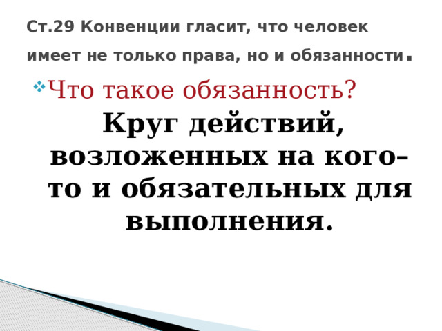 Ст.29 Конвенции гласит, что человек имеет не только права, но и обязанности . Что такое обязанность? Круг действий, возложенных на кого–то и обязательных для выполнения. 