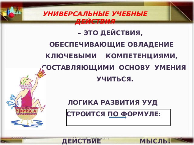 УНИВЕРСАЛЬНЫЕ УЧЕБНЫЕ ДЕЙСТВИЯ  – ЭТО ДЕЙСТВИЯ, ОБЕСПЕЧИВАЮЩИЕ ОВЛАДЕНИЕ КЛЮЧЕВЫМИ КОМПЕТЕНЦИЯМИ, СОСТАВЛЯЮЩИМИ ОСНОВУ УМЕНИЯ УЧИТЬСЯ.  ЛОГИКА РАЗВИТИЯ УУД СТРОИТСЯ ПО ФОРМУЛЕ:    ДЕЙСТВИЕ МЫСЛЬ. 